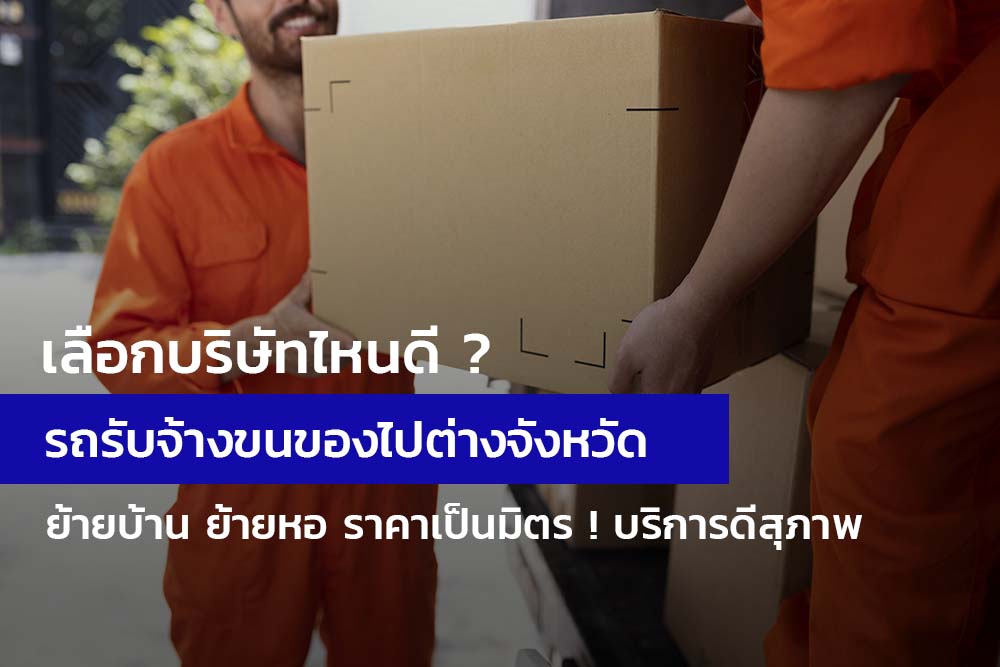 เลือกบริษัทไหนดี ? รถรับจ้างขนของไปต่างจังหวัด ย้ายบ้าน ย้ายหอ ราคาเป็นมิตร ! บริการดีสุภาพ