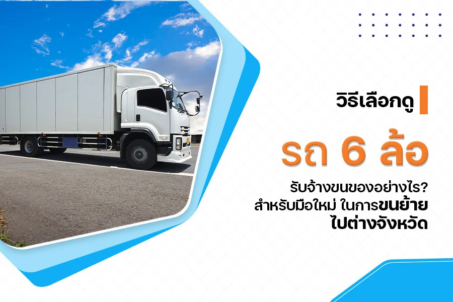 วิธีเลือกดู รถ 6 ล้อ รับจ้างขนของ อย่างไร? สำหรับมือใหม่ในการขนย้ายไปต่างจังหวัด